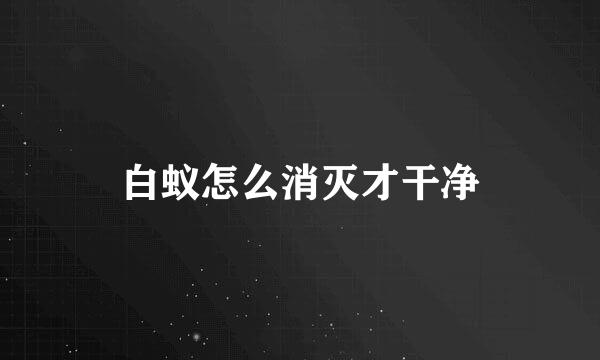 白蚁怎么消灭才干净