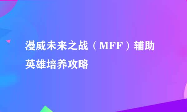 漫威未来之战（MFF）辅助英雄培养攻略