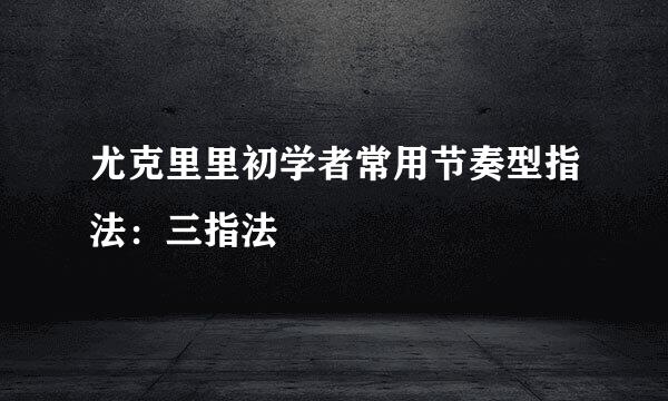 尤克里里初学者常用节奏型指法：三指法