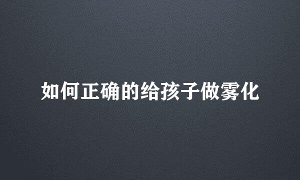 如何正确的给孩子做雾化