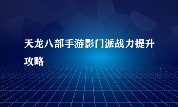 天龙八部手游影门派战力提升攻略