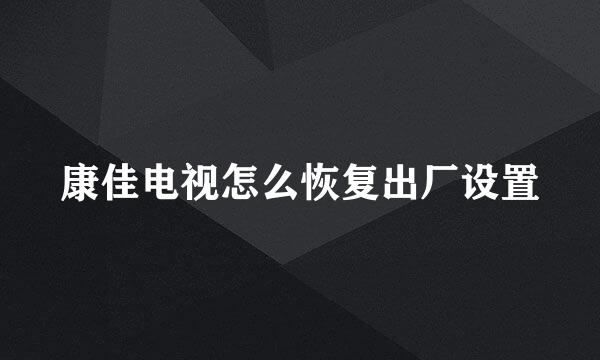 康佳电视怎么恢复出厂设置