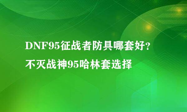 DNF95征战者防具哪套好？不灭战神95哈林套选择