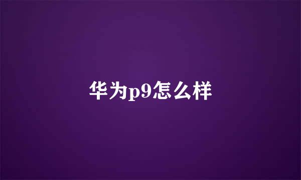 华为p9怎么样