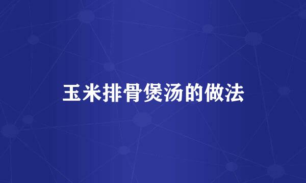 玉米排骨煲汤的做法