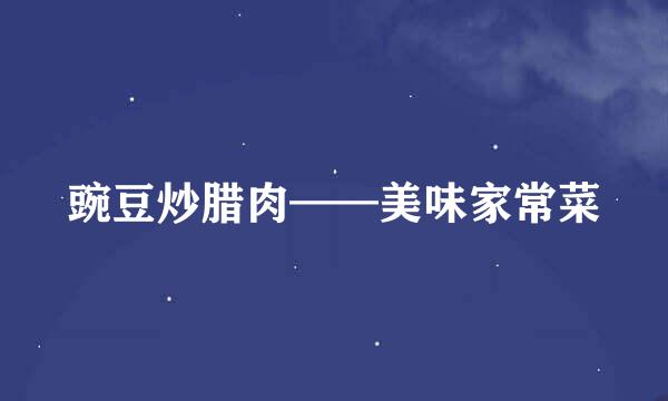 豌豆炒腊肉——美味家常菜