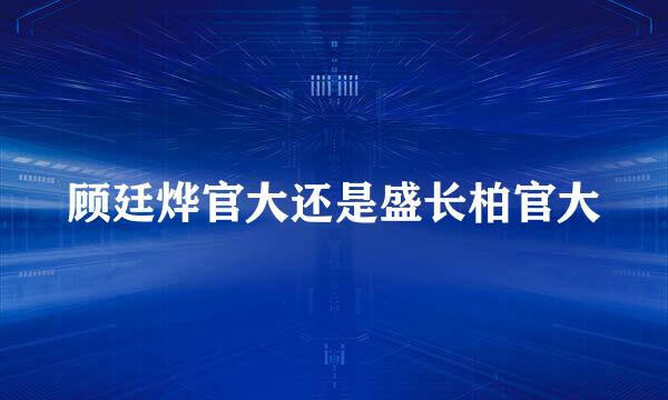 顾廷烨官大还是盛长柏官大