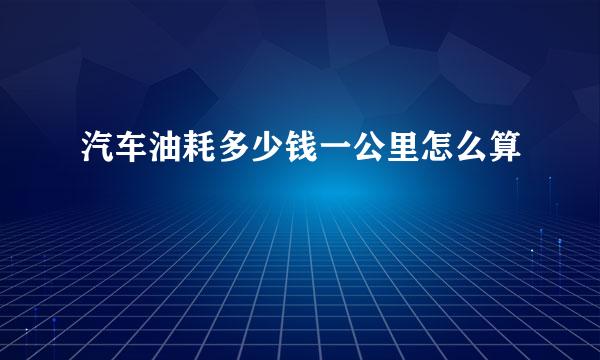 汽车油耗多少钱一公里怎么算