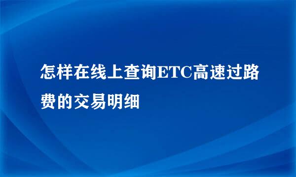 怎样在线上查询ETC高速过路费的交易明细