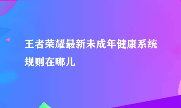 王者荣耀最新未成年健康系统规则在哪儿