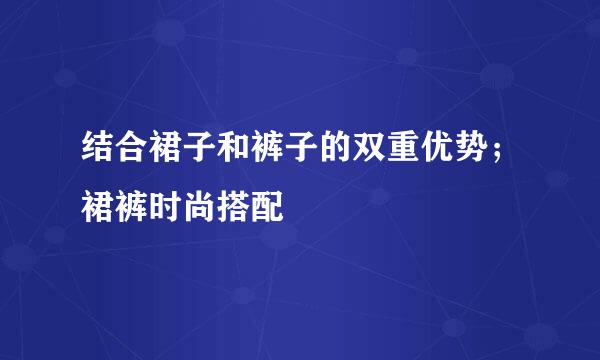 结合裙子和裤子的双重优势；裙裤时尚搭配