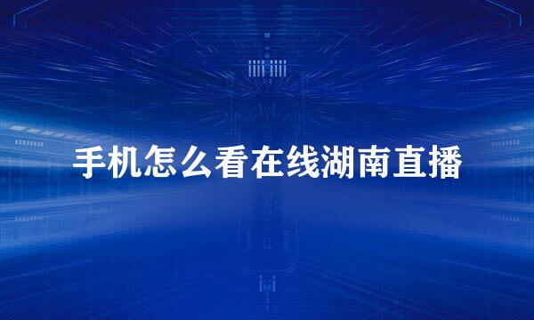 手机怎么看在线湖南直播
