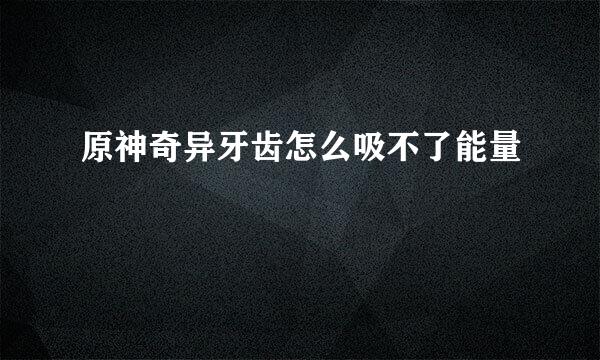 原神奇异牙齿怎么吸不了能量