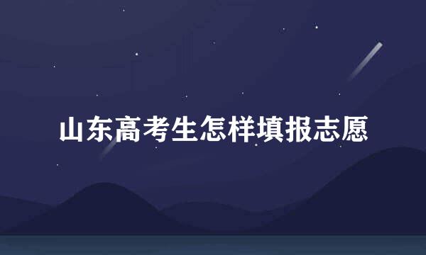 山东高考生怎样填报志愿