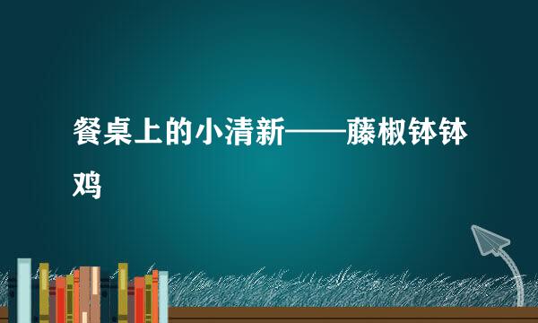 餐桌上的小清新——藤椒钵钵鸡