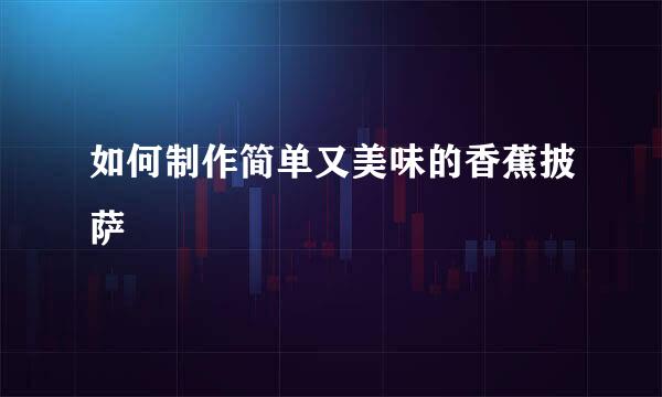 如何制作简单又美味的香蕉披萨