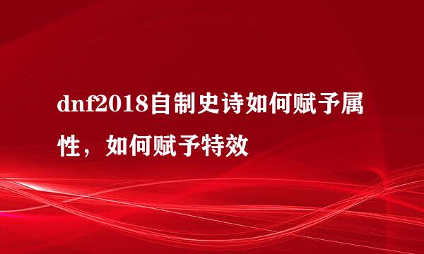 dnf2018自制史诗如何赋予属性,如何赋予特效