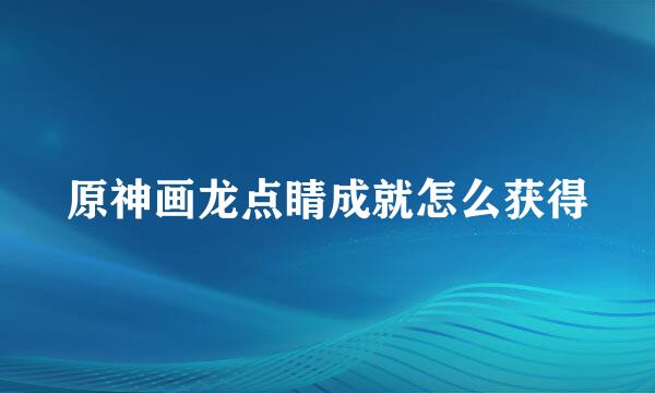 原神画龙点睛成就怎么获得