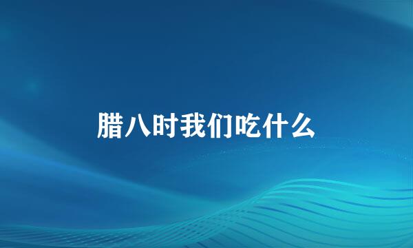 腊八时我们吃什么