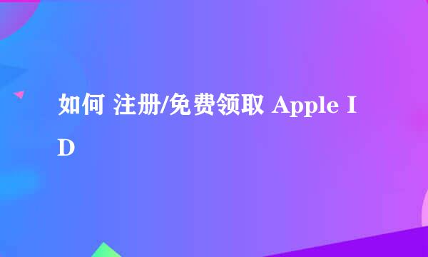 如何 注册/免费领取 Apple ID