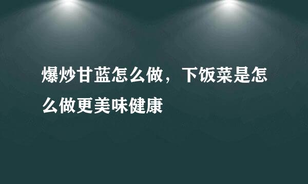 爆炒甘蓝怎么做，下饭菜是怎么做更美味健康