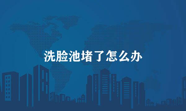 洗脸池堵了怎么办
