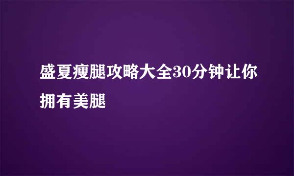 盛夏瘦腿攻略大全30分钟让你拥有美腿