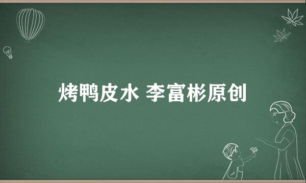 烤鸭皮水 李富彬原创