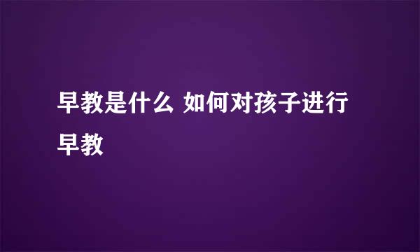 早教是什么 如何对孩子进行早教