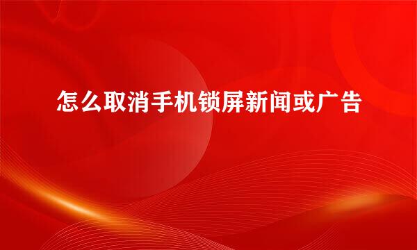 怎么取消手机锁屏新闻或广告
