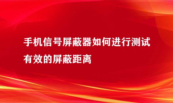 手机信号屏蔽器如何进行测试有效的屏蔽距离