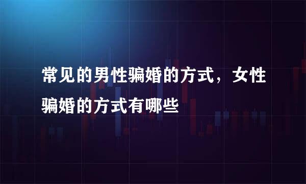 常见的男性骗婚的方式，女性骗婚的方式有哪些