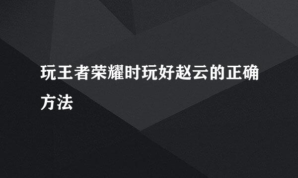 玩王者荣耀时玩好赵云的正确方法