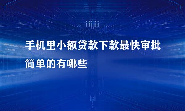 手机里小额贷款下款最快审批简单的有哪些