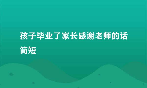 孩子毕业了家长感谢老师的话简短