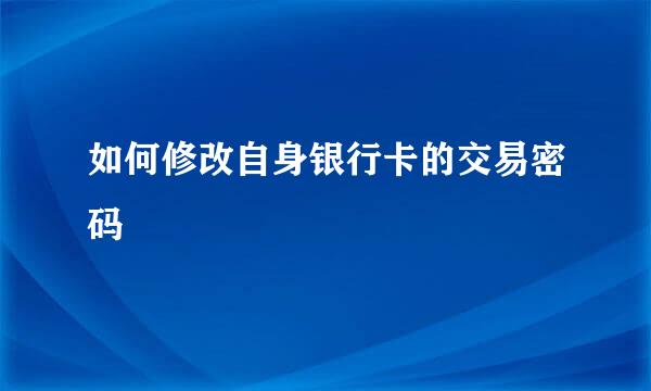 如何修改自身银行卡的交易密码