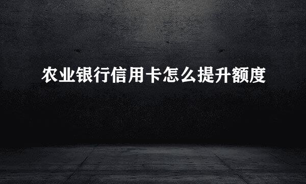 农业银行信用卡怎么提升额度