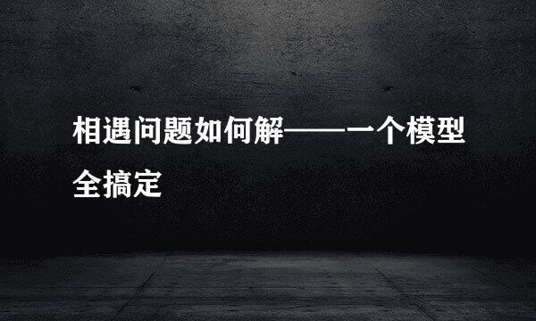 相遇问题如何解——一个模型全搞定