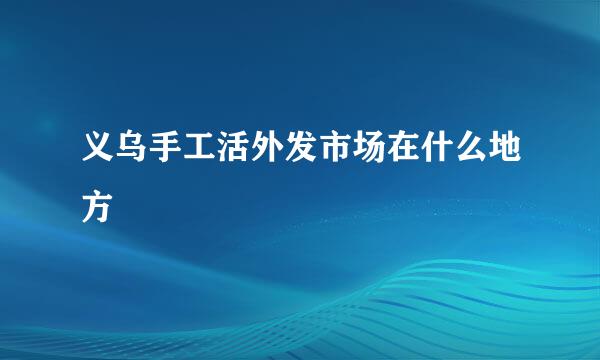 义乌手工活外发市场在什么地方