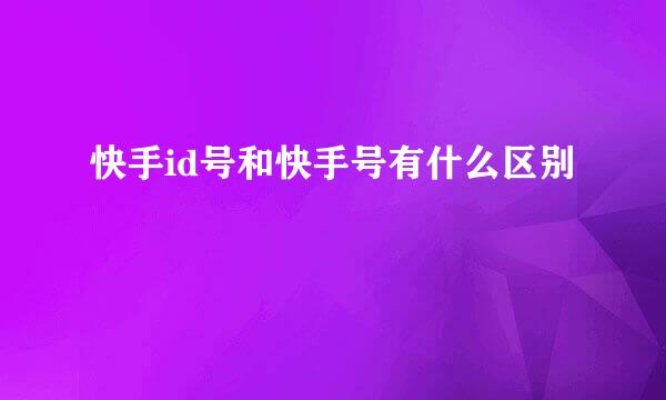 快手id号和快手号有什么区别