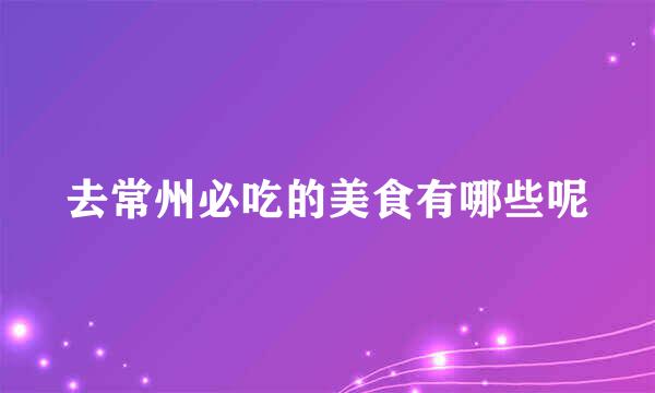 去常州必吃的美食有哪些呢