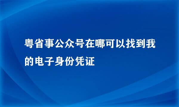 粤省事公众号在哪可以找到我的电子身份凭证