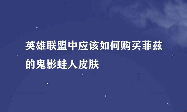 英雄联盟中应该如何购买菲兹的鬼影蛙人皮肤