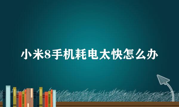 小米8手机耗电太快怎么办