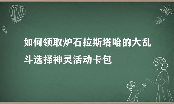 如何领取炉石拉斯塔哈的大乱斗选择神灵活动卡包