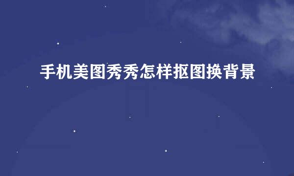 手机美图秀秀怎样抠图换背景