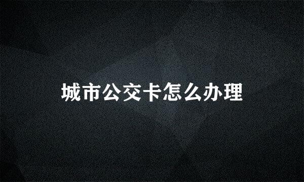 城市公交卡怎么办理