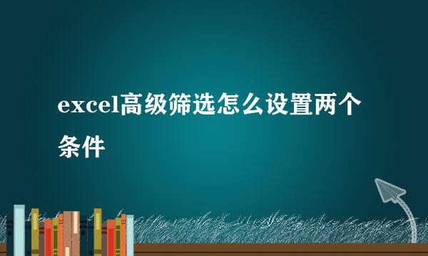 excel高级筛选怎么设置两个条件