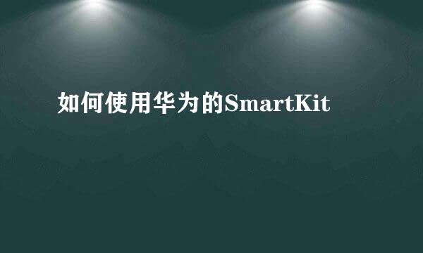如何使用华为的SmartKit