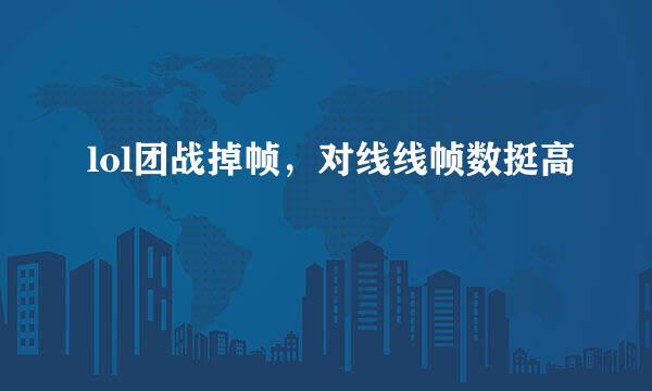 lol团战掉帧，对线线帧数挺高
